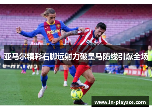 亚马尔精彩右脚远射力破皇马防线引爆全场