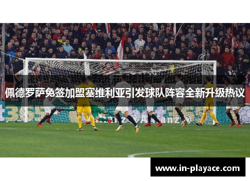 佩德罗萨免签加盟塞维利亚引发球队阵容全新升级热议