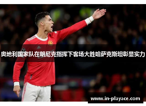 奥地利国家队在朗尼克指挥下客场大胜哈萨克斯坦彰显实力 奥地利国家队在朗尼克指挥下客场大胜哈萨克斯坦彰显实力