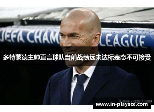多特蒙德主帅直言球队当前战绩远未达标表态不可接受 多特蒙德主帅直言球队当前战绩远未达标表态不可接受