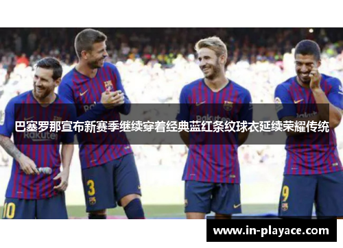 巴塞罗那宣布新赛季继续穿着经典蓝红条纹球衣延续荣耀传统