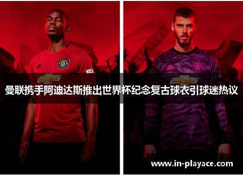 曼联携手阿迪达斯推出世界杯纪念复古球衣引球迷热议 曼联携手阿迪达斯推出世界杯纪念复古球衣引球迷热议