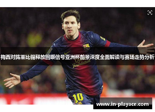 梅西对阵莱比锡释放回暖信号亚洲杯前景深度全面解读与赛场走势分析