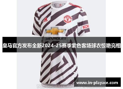 皇马官方发布全新2024-25赛季紫色客场球衣惊艳亮相