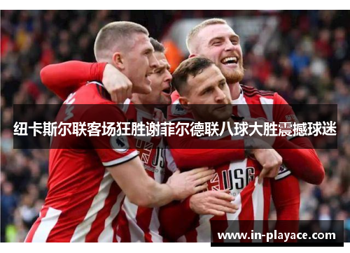 纽卡斯尔联客场狂胜谢菲尔德联八球大胜震撼球迷 纽卡斯尔联客场狂胜谢菲尔德联八球大胜震撼球迷