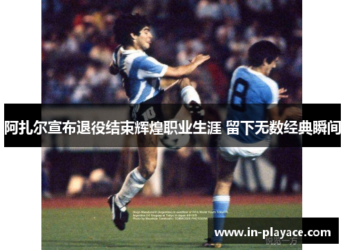 阿扎尔宣布退役结束辉煌职业生涯 留下无数经典瞬间