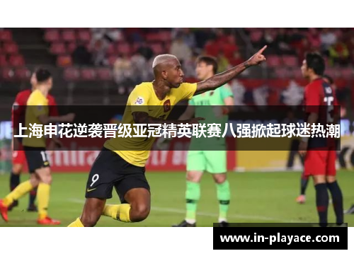 上海申花逆袭晋级亚冠精英联赛八强掀起球迷热潮