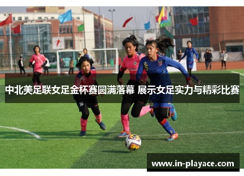 中北美足联女足金杯赛圆满落幕 展示女足实力与精彩比赛