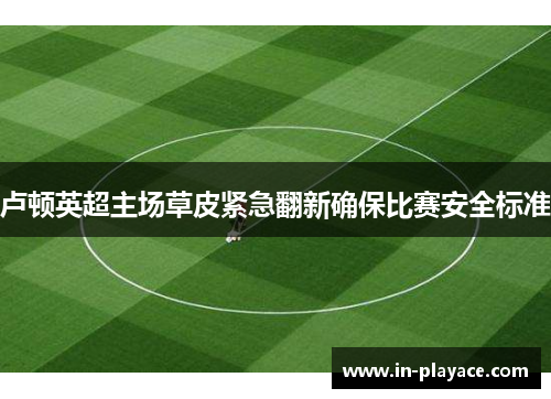 卢顿英超主场草皮紧急翻新确保比赛安全标准