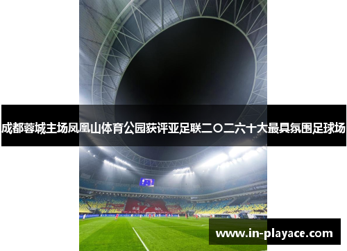 成都蓉城主场凤凰山体育公园获评亚足联二〇二六十大最具氛围足球场