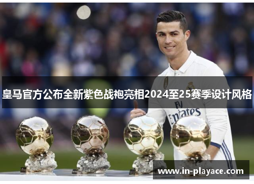 皇马官方公布全新紫色战袍亮相2024至25赛季设计风格