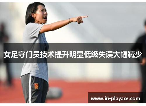 女足守门员技术提升明显低级失误大幅减少 女足守门员技术提升明显低级失误大幅减少