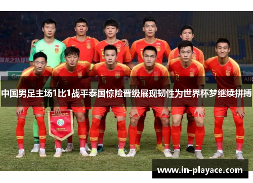 中国男足主场1比1战平泰国惊险晋级展现韧性为世界杯梦继续拼搏 中国男足主场1比1战平泰国惊险晋级展现韧性为世界杯梦继续拼搏