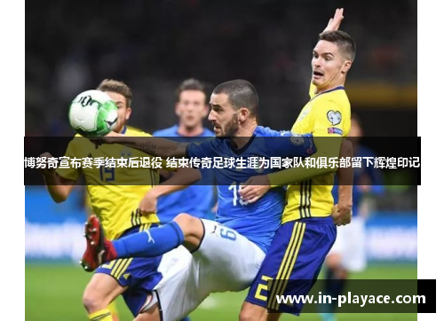 博努奇宣布赛季结束后退役 结束传奇足球生涯为国家队和俱乐部留下辉煌印记 博努奇宣布赛季结束后退役 结束传奇足球生涯为国家队和俱乐部留下辉煌印记