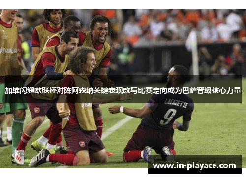 加维闪耀欧联杯对阵阿森纳关键表现改写比赛走向成为巴萨晋级核心力量 加维闪耀欧联杯对阵阿森纳关键表现改写比赛走向成为巴萨晋级核心力量