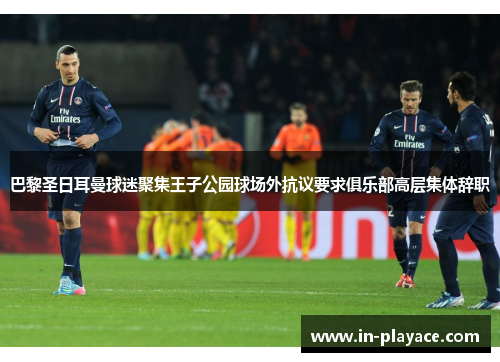 巴黎圣日耳曼球迷聚集王子公园球场外抗议要求俱乐部高层集体辞职 巴黎圣日耳曼球迷聚集王子公园球场外抗议要求俱乐部高层集体辞职