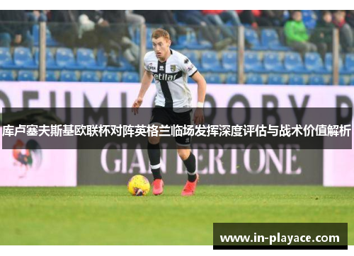 库卢塞夫斯基欧联杯对阵英格兰临场发挥深度评估与战术价值解析 库卢塞夫斯基欧联杯对阵英格兰临场发挥深度评估与战术价值解析