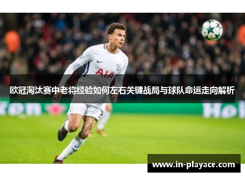 欧冠淘汰赛中老将经验如何左右关键战局与球队命运走向解析 欧冠淘汰赛中老将经验如何左右关键战局与球队命运走向解析