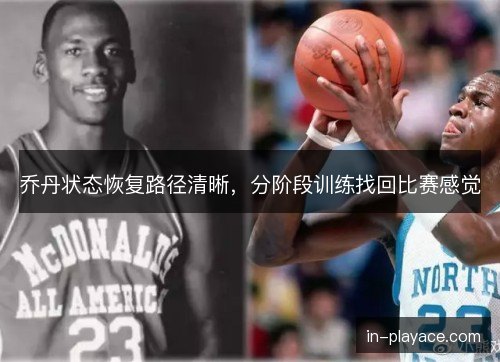 乔丹状态恢复路径清晰，分阶段训练找回比赛感觉